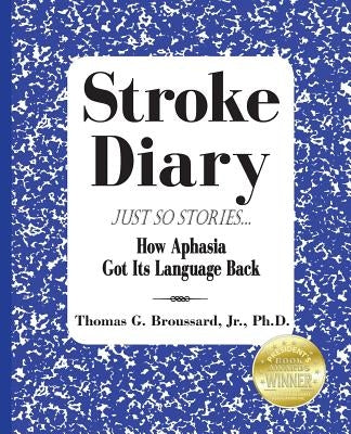 Stroke Diary, Just So Stories: How Aphasia Got Its Language Back by Broussard, Thomas G., Jr.
