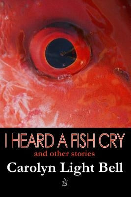 I Heard A Fish Cry: And Other Stories by Bell, Carolyn Light