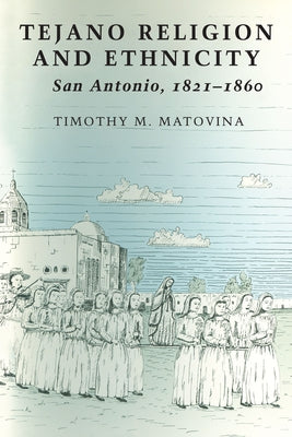 Tejano Religion and Ethnicity: San Antonio, 1821-1860 by Matovina, Timothy M.