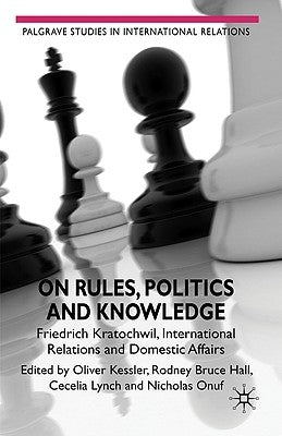 On Rules, Politics and Knowledge: Friedrich Kratochwil, International Relations, and Domestic Affairs by Hall, Rodney Bruce