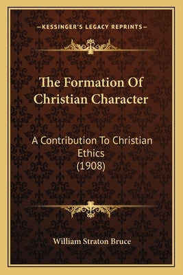 The Formation Of Christian Character: A Contribution To Christian Ethics (1908) by Bruce, William Straton