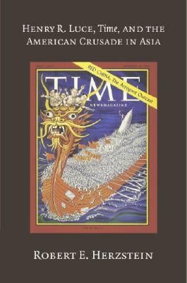 Henry R. Luce, Time, and the American Crusade in Asia by Herzstein, Robert E.