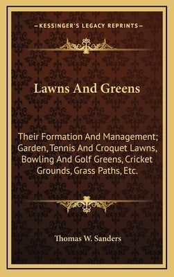 Lawns and Greens: Their Formation and Management; Garden, Tennis and Croquet Lawns, Bowling and Golf Greens, Cricket Grounds, Grass Path by Sanders, Thomas W.