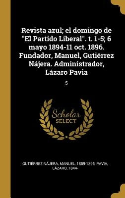 Revista azul; el domingo de El Partido Liberal. t. 1-5; 6 mayo 1894-11 oct. 1896. Fundador, Manuel, Gutiérrez Nájera. Administrador, Lázaro Pavia: 5 by Guti&#233;rrez N&#225;jera, Manuel