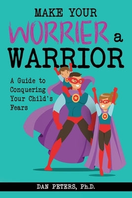 Make Your Worrier a Warrior: A Guide to Conquering Your Child's Fears by Peters, Dan