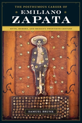 The Posthumous Career of Emiliano Zapata: Myth, Memory, and Mexico's Twentieth Century by Brunk, Samuel