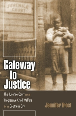 Gateway to Justice: The Juvenile Court and Progressive Child Welfare in a Southern City by Trost, Jennifer