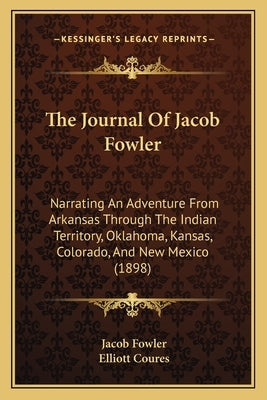 The Journal Of Jacob Fowler: Narrating An Adventure From Arkansas Through The Indian Territory, Oklahoma, Kansas, Colorado, And New Mexico (1898) by Fowler, Jacob