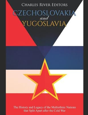 Czechoslovakia and Yugoslavia: The History and Legacy of the Multiethnic Nations that Split Apart after the Cold War by Charles River Editors