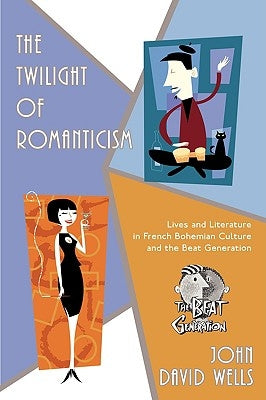 The Twilight of Romanticism: Lives and Literature in French Bohemian Culture and the Beat Generation by Wells, John David