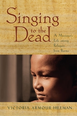 Singing to the Dead: A Missioner's Life Among Refugees from Burma by Armour-Hileman, Victoria