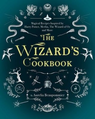 The Wizard's Cookbook: Magical Recipes Inspired by Harry Potter, Merlin, the Wizard of Oz, and More by Beaupommier, Aur&#233;lia