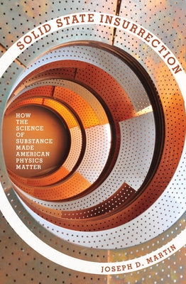 Solid State Insurrection: How the Science of Substance Made American Physics Matter by Martin, Joseph D.