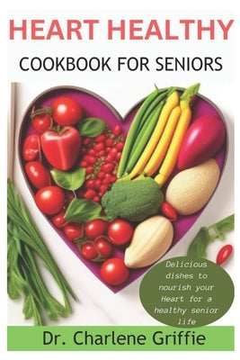 Heart Healthy Cookbook For Seniors: Delicious dishes to nourish your Heart for a healthy senior life by Griffie, Charlene
