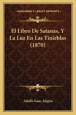El Libro De Satanas, Y La Luz En Las Tinieblas (1870) by Alegria, Adolfo Isaac