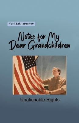 Notes for My Dear Grandchildren: Unalienable Rights by Zakharenkov, Yuri