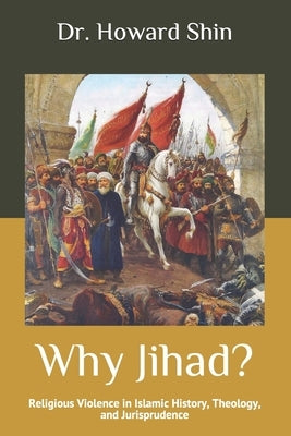 Why Jihad?: Religious Violence in Islamic History, Theology, and Jurisprudence by Shin, Howard