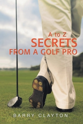 Secrets from a Golf Pro: A to Z by Clayton, Barry