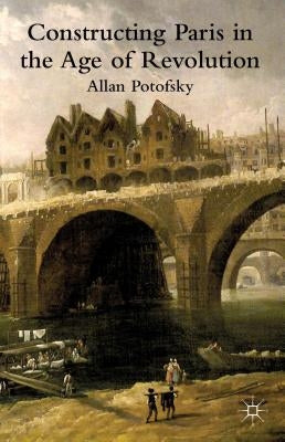 Constructing Paris in the Age of Revolution by Potofsky, A.