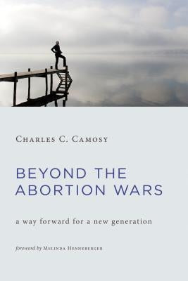 Beyond the Abortion Wars: A Way Forward for a New Generation by Camosy, Charles C.
