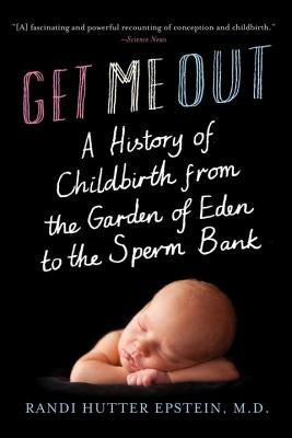 Get Me Out: A History of Childbirth from the Garden of Eden to the Sperm Bank by Epstein, Randi Hutter