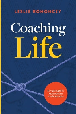 Coaching Life: Navigating Life's Most Common Coaching Topics by Rohonczy, Leslie