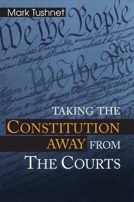 Taking the Constitution Away from the Courts by Tushnet, Mark