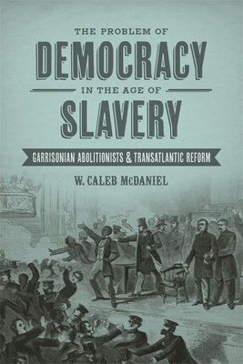 The Problem of Democracy in the Age of Slavery: Garrisonian Abolitionists & Transatlantic Reform by McDaniel, W. Caleb