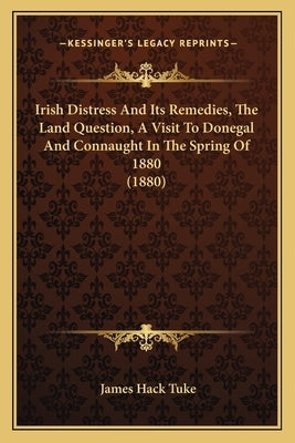Irish Distress And Its Remedies, The Land Question, A Visit To Donegal And Connaught In The Spring Of 1880 (1880) by Tuke, James Hack