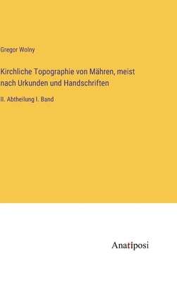 Kirchliche Topographie von Mähren, meist nach Urkunden und Handschriften: II. Abtheilung I. Band by Wolny, Gregor