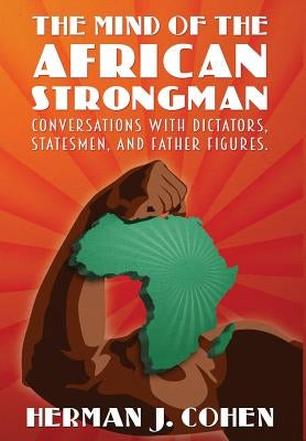 The Mind of the African Strongman: Conversations with Dictators, Statesmen, and Father Figures by Cohen, Herman J.