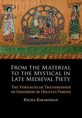 From the Material to the Mystical in Late Medieval Piety: The Vernacular Transmission of Gertrude of Helfta's Visions by Kirakosian, Racha