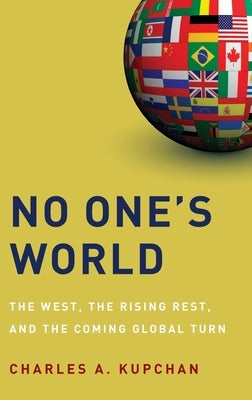 No One's World: The West, the Rising Rest, and the Coming Global Turn by Kupchan, Charles