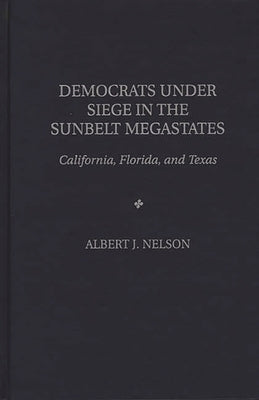 Democrats Under Siege in the Sunbelt Megastates: California, Florida, and Texas by Nelson, Albert J.