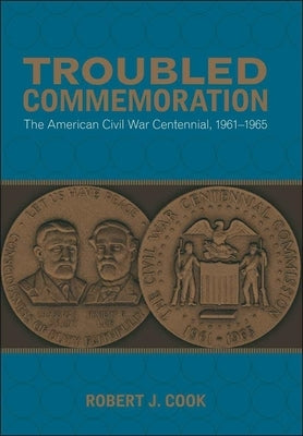 Troubled Commemoration: The American Civil War Centennial, 1961--1965 by Cook, Robert J.