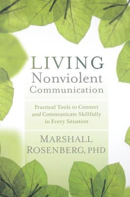 Living Nonviolent Communication: Practical Tools to Connect and Communicate Skillfully in Every Situation by Rosenberg, Marshall