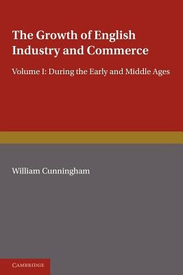 The Growth of English Industry and Commerce: During the Early and Middle Ages by Cunningham, W.