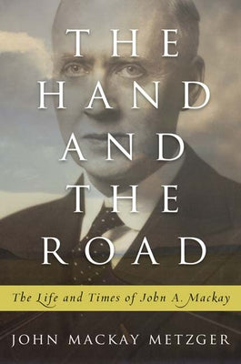 The Hand and the Road: The Life and Times of John A. MacKay by Metzger, John MacKay