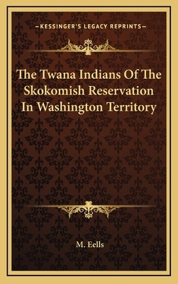 The Twana Indians Of The Skokomish Reservation In Washington Territory by Eells, M.