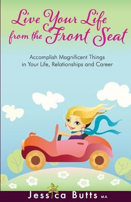 Live Your Life From the Front Seat: Accomplish Magnificent Things in Your Life, Relationships and Career by Butts, Jessica