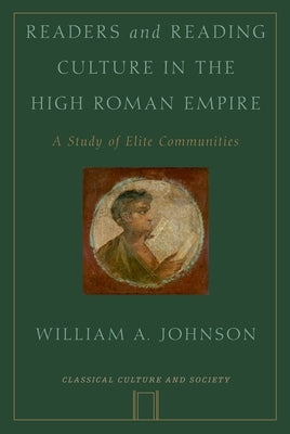 Readers and Reading Culture in the High Roman Empire: A Study of Elite Communities by Johnson, William A.
