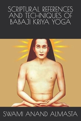 Scriptural References and Techniques of Babaji Kriya Yoga by Anand Almasta, Swami