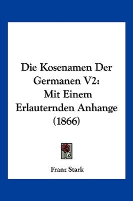 Die Kosenamen Der Germanen V2: Mit Einem Erlauternden Anhange (1866) by Stark, Franz
