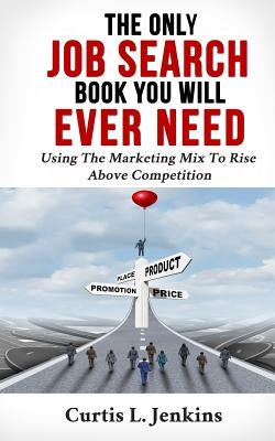 The Only Job Search Book You Will Ever Need: Using the Marketing Mix to Rise Above Competition by Jenkins, Curtis