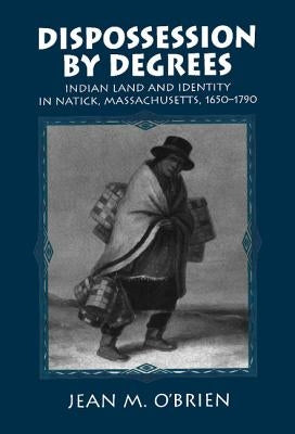 Dispossession by Degrees: Indian Land and Identity in Natick, Massachusetts, 1650-1790 by O'Brien, Jean M.