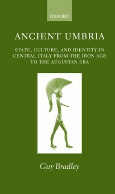 Ancient Umbria: State, Culture, and Identity in Central Italy from the Iron Age to the Augustan Era by Bradley, Guy