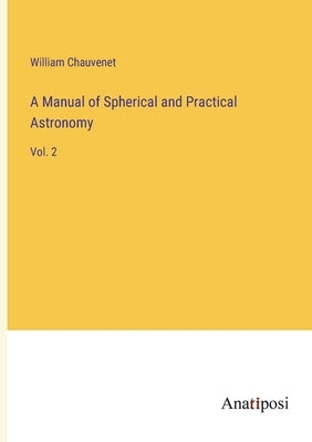 A Manual of Spherical and Practical Astronomy: Vol. 2 by Chauvenet, William