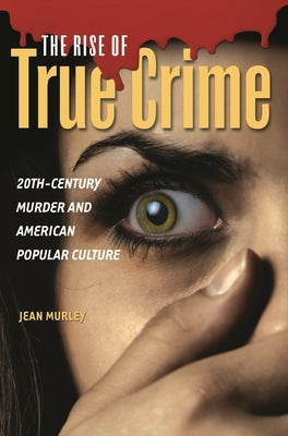 The Rise of True Crime: Twentieth Century Murder and American Popular Culture by Murley, Jean