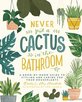 Never Put a Cactus in the Bathroom: A Room-By-Room Guide to Styling and Caring for Your Houseplants by Hinsdale, Emily L. Hay