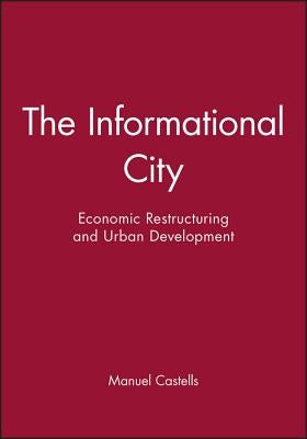 The Informational City: Economic Restructuring and Urban Development by Castells, Manuel